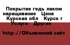 Покрытие гедь лаком наращивание › Цена ­ 300 - Курская обл., Курск г. Услуги » Другие   